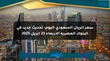 سعر الريال السعودي اليوم: تحديث جديد في البنوك المصرية الأربعاء 23 أبريل 2025